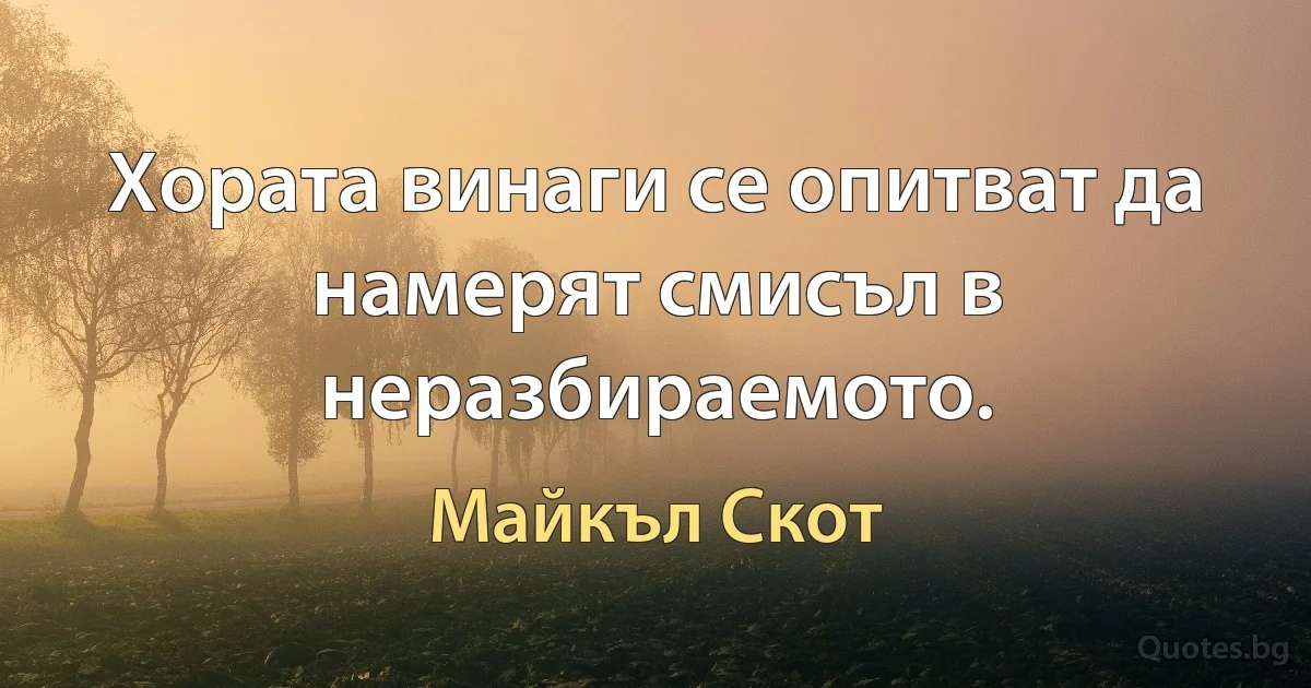 Хората винаги се опитват да намерят смисъл в неразбираемото. (Майкъл Скот)