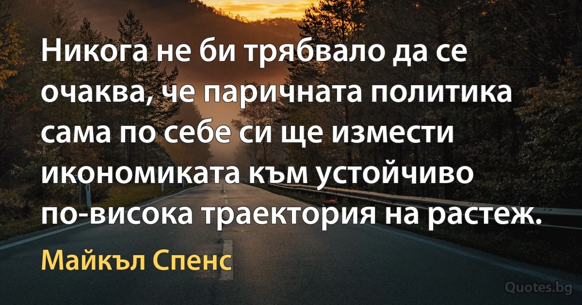 Никога не би трябвало да се очаква, че паричната политика сама по себе си ще измести икономиката към устойчиво по-висока траектория на растеж. (Майкъл Спенс)