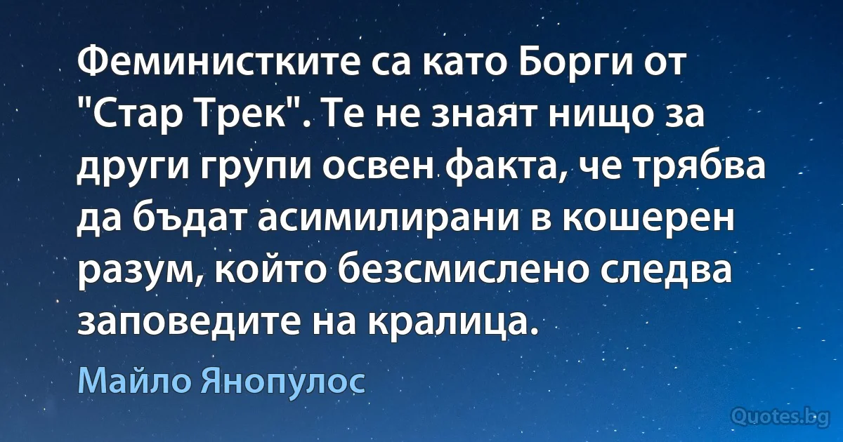 Феминистките са като Борги от "Стар Трек". Те не знаят нищо за други групи освен факта, че трябва да бъдат асимилирани в кошерен разум, който безсмислено следва заповедите на кралица. (Майло Янопулос)