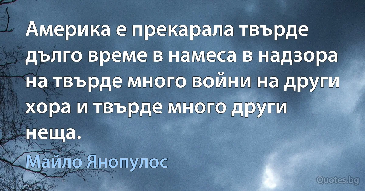 Америка е прекарала твърде дълго време в намеса в надзора на твърде много войни на други хора и твърде много други неща. (Майло Янопулос)