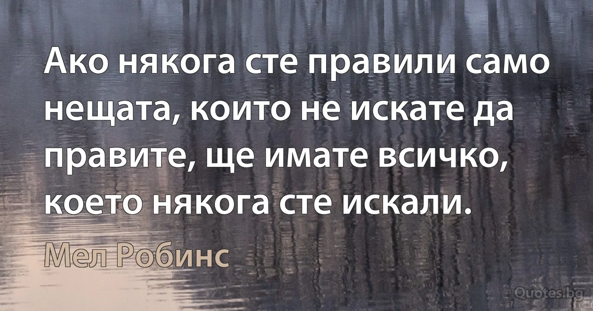 Ако някога сте правили само нещата, които не искате да правите, ще имате всичко, което някога сте искали. (Мел Робинс)