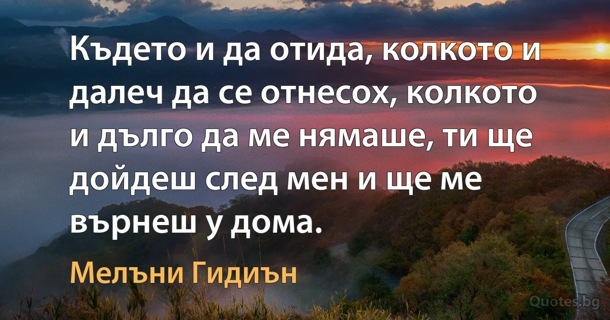 Където и да отида, колкото и далеч да се отнесох, колкото и дълго да ме нямаше, ти ще дойдеш след мен и ще ме върнеш у дома. (Мелъни Гидиън)