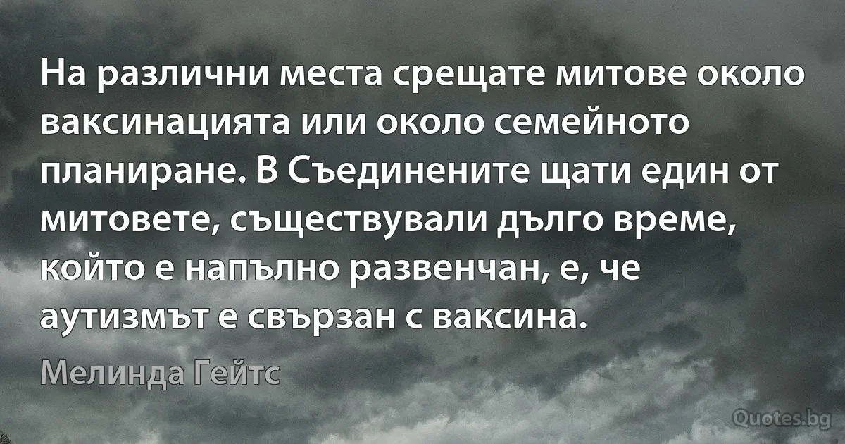 На различни места срещате митове около ваксинацията или около семейното планиране. В Съединените щати един от митовете, съществували дълго време, който е напълно развенчан, е, че аутизмът е свързан с ваксина. (Мелинда Гейтс)