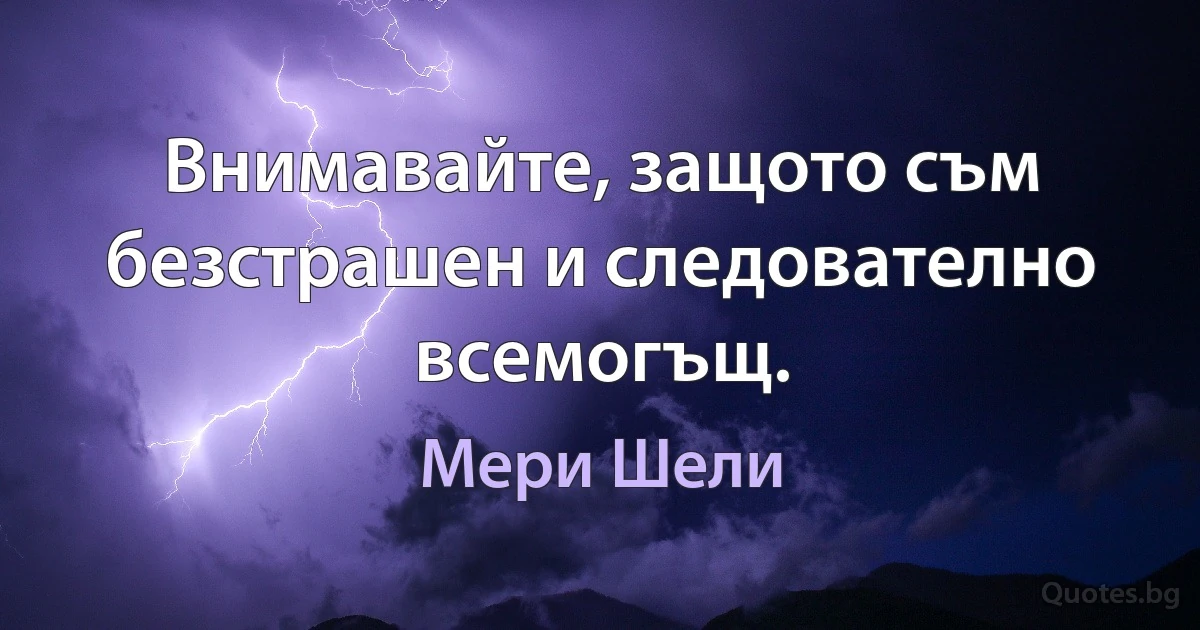 Внимавайте, защото съм безстрашен и следователно всемогъщ. (Мери Шели)