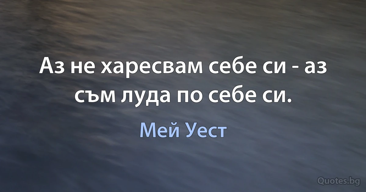 Аз не харесвам себе си - аз съм луда по себе си. (Мей Уест)