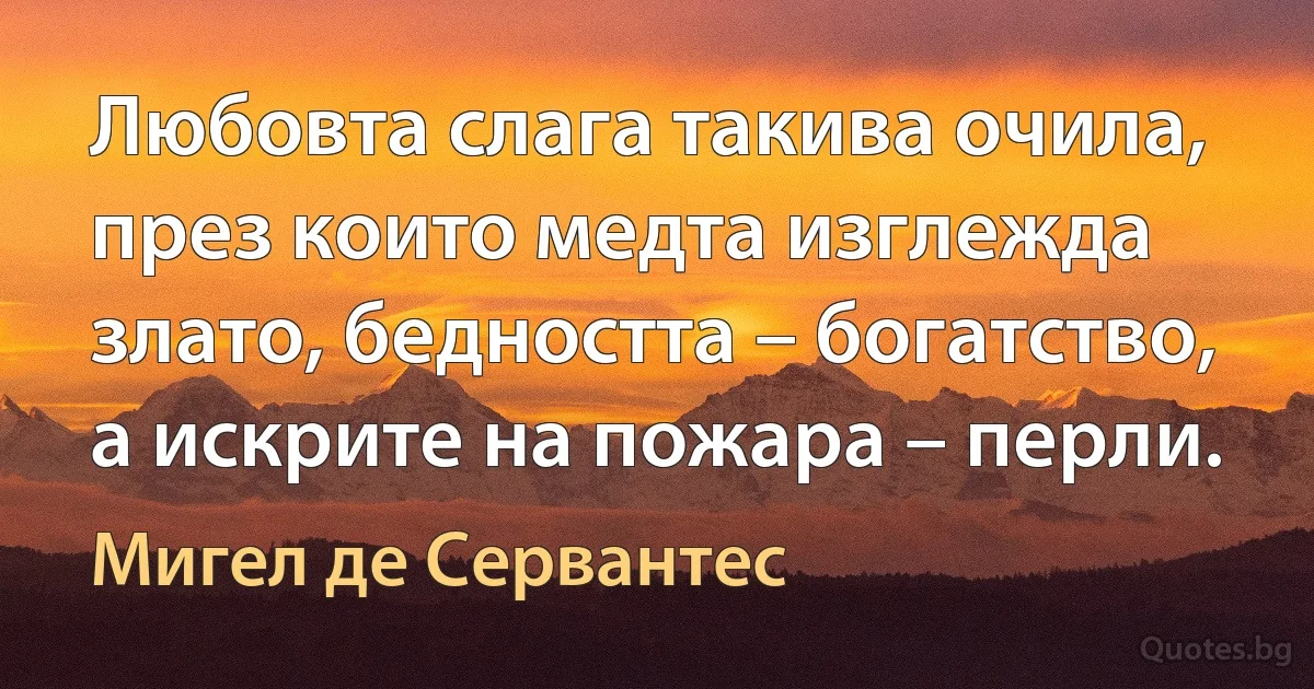 Любовта слага такива очила, през които медта изглежда злато, бедността – богатство, а искрите на пожара – перли. (Мигел де Сервантес)