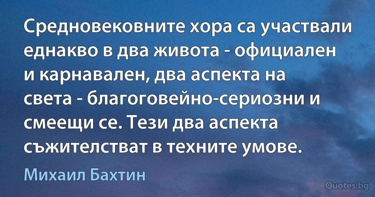 Средновековните хора са участвали еднакво в два живота - официален и карнавален, два аспекта на света - благоговейно-сериозни и смеещи се. Тези два аспекта съжителстват в техните умове. (Михаил Бахтин)