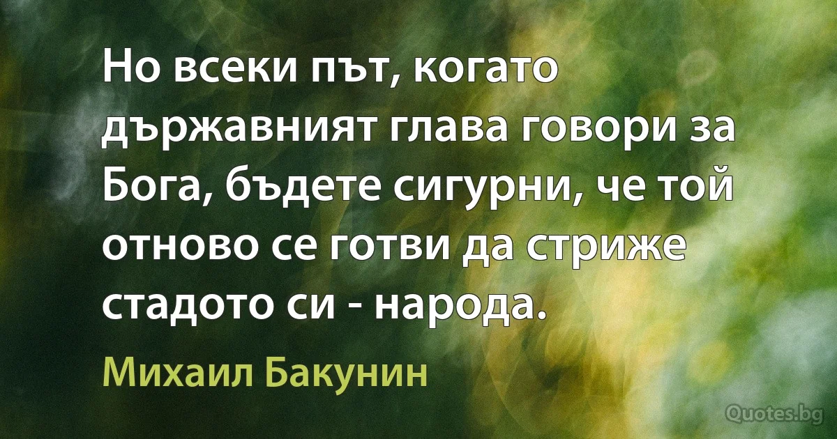 Но всеки път, когато държавният глава говори за Бога, бъдете сигурни, че той отново се готви да стриже стадото си - народа. (Михаил Бакунин)