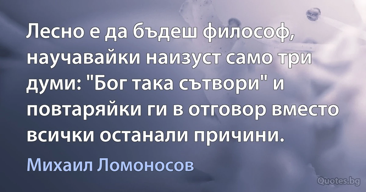 Лесно е да бъдеш философ, научавайки наизуст само три думи: "Бог така сътвори" и повтаряйки ги в отговор вместо всички останали причини. (Михаил Ломоносов)