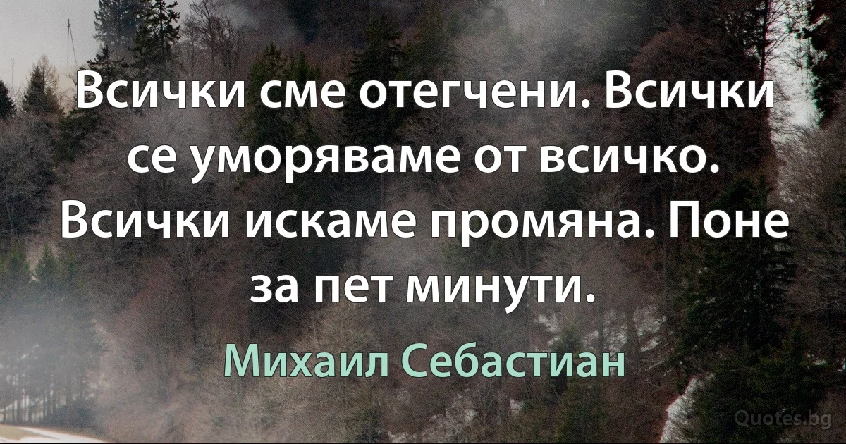 Всички сме отегчени. Всички се уморяваме от всичко. Всички искаме промяна. Поне за пет минути. (Михаил Себастиан)