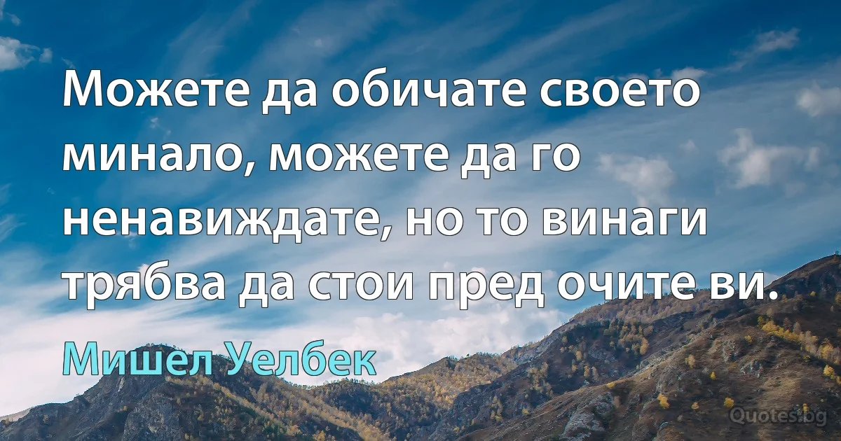 Можете да обичате своето минало, можете да го ненавиждате, но то винаги трябва да стои пред очите ви. (Мишел Уелбек)