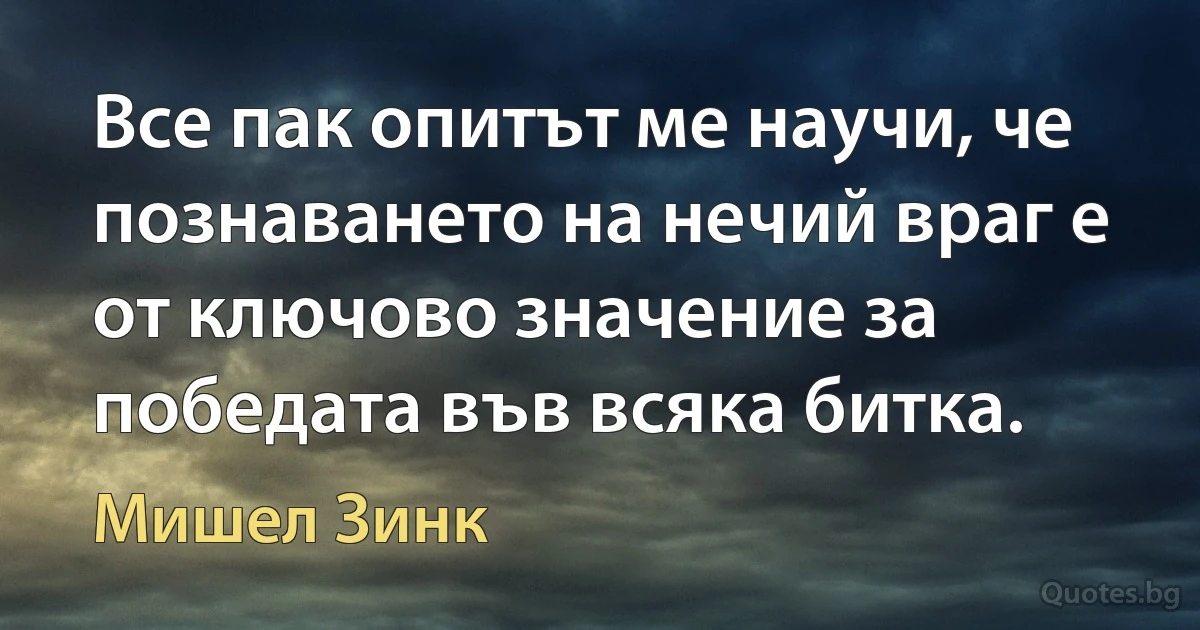 Все пак опитът ме научи, че познаването на нечий враг е от ключово значение за победата във всяка битка. (Мишел Зинк)