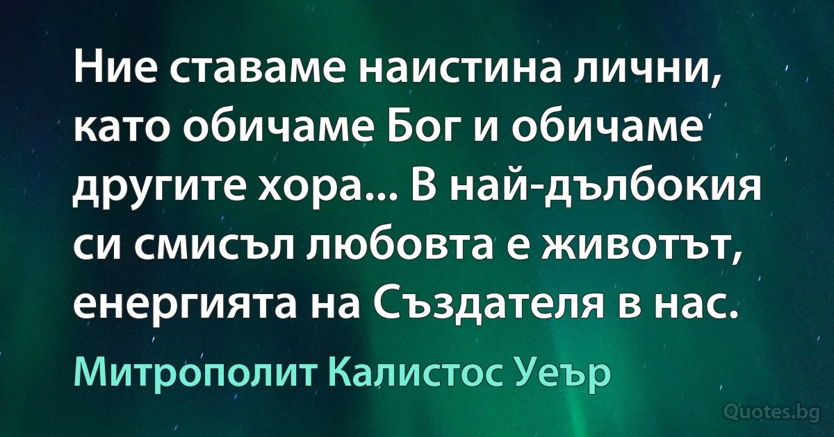 Ние ставаме наистина лични, като обичаме Бог и обичаме другите хора... В най-дълбокия си смисъл любовта е животът, енергията на Създателя в нас. (Митрополит Калистос Уеър)