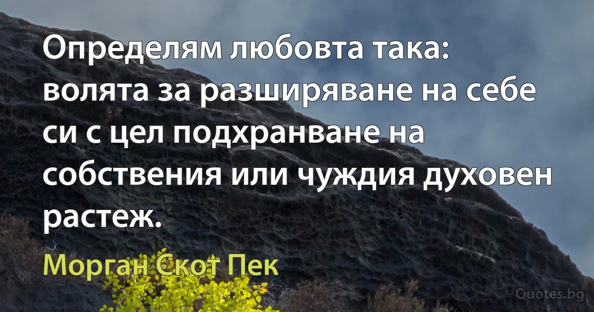 Определям любовта така: волята за разширяване на себе си с цел подхранване на собствения или чуждия духовен растеж. (Морган Скот Пек)