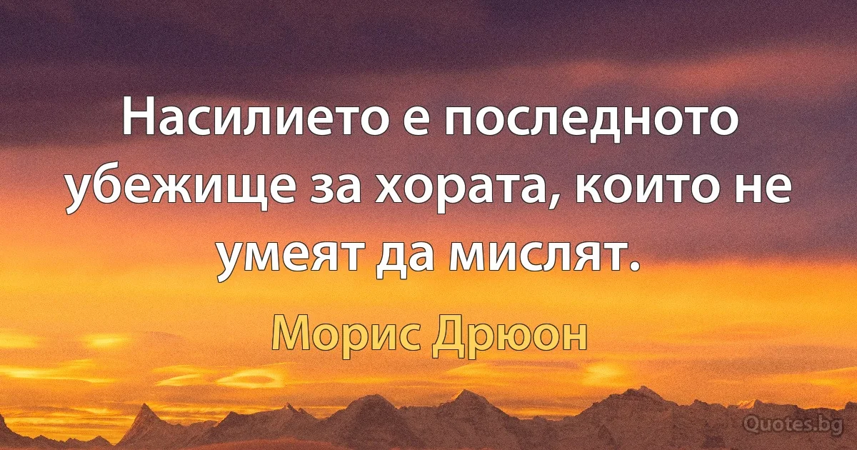 Насилието е последното убежище за хората, които не умеят да мислят. (Морис Дрюон)