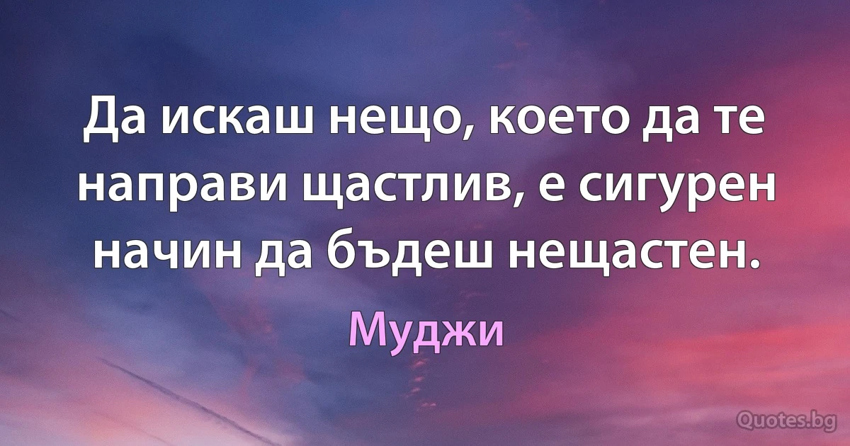 Да искаш нещо, което да те направи щастлив, е сигурен начин да бъдеш нещастен. (Муджи)