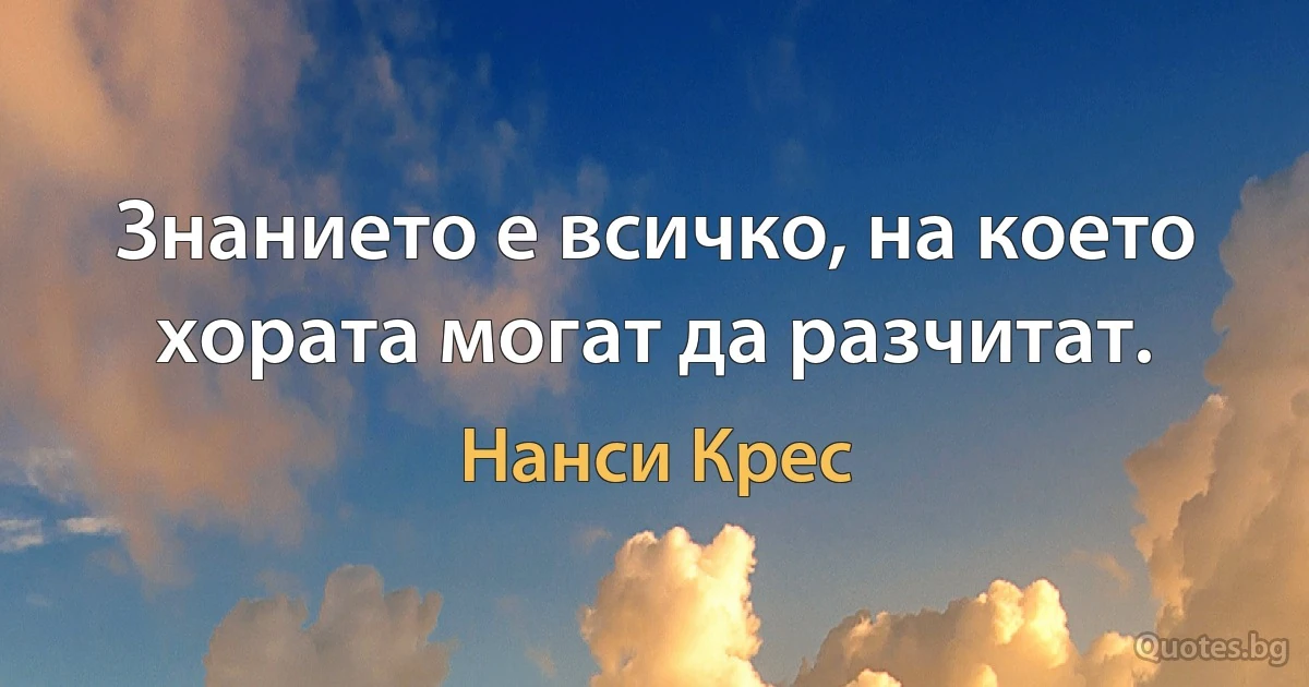 Знанието е всичко, на което хората могат да разчитат. (Нанси Крес)