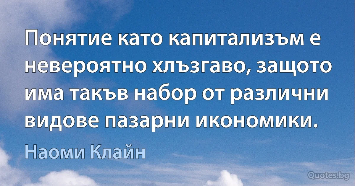 Понятие като капитализъм е невероятно хлъзгаво, защото има такъв набор от различни видове пазарни икономики. (Наоми Клайн)