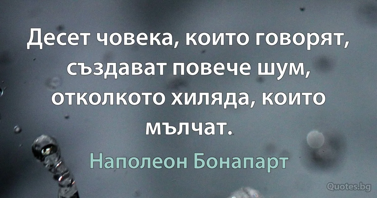 Десет човека, които говорят, създават повече шум, отколкото хиляда, които мълчат. (Наполеон Бонапарт)