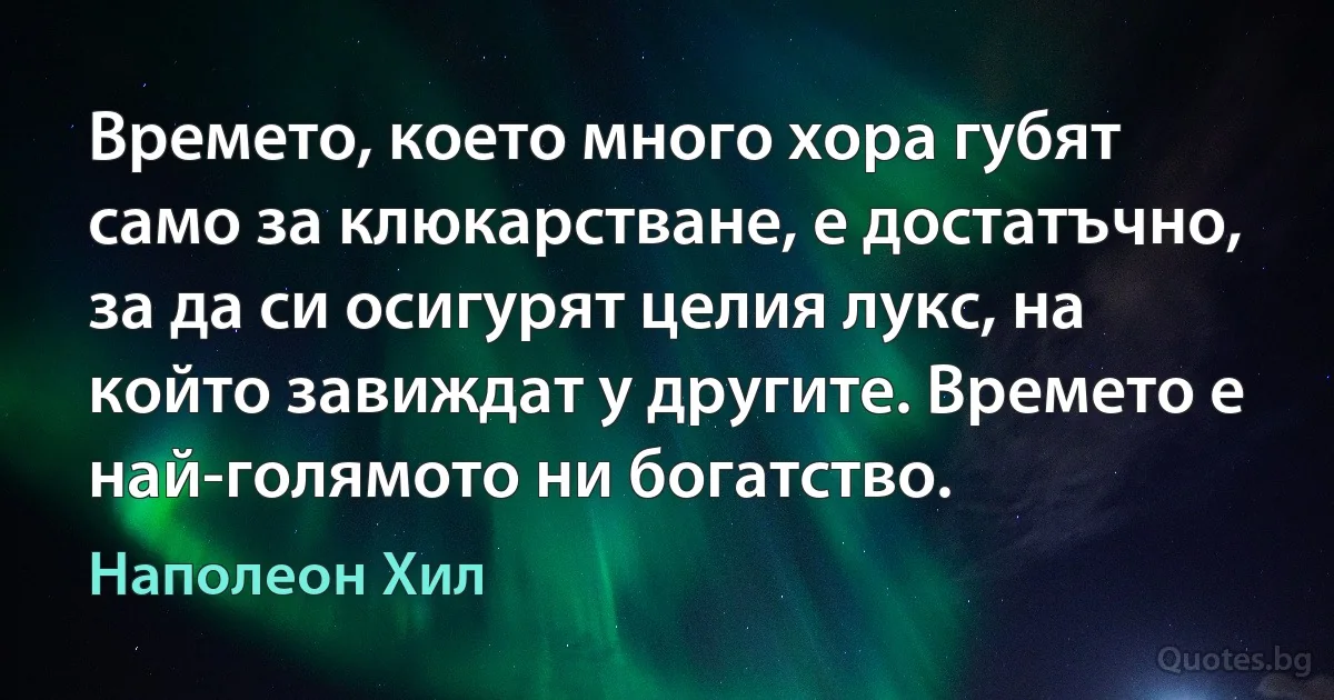 Времето, което много хора губят само за клюкарстване, е достатъчно, за да си осигурят целия лукс, на който завиждат у другите. Времето е най-голямото ни богатство. (Наполеон Хил)