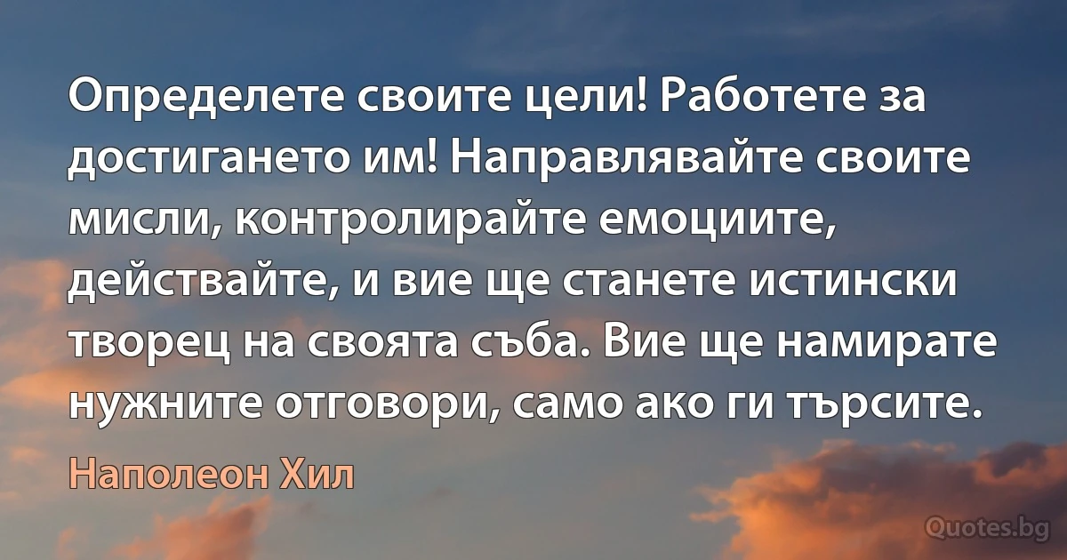 Определете своите цели! Работете за достигането им! Направлявайте своите мисли, контролирайте емоциите, действайте, и вие ще станете истински творец на своята съба. Вие ще намирате нужните отговори, само ако ги търсите. (Наполеон Хил)