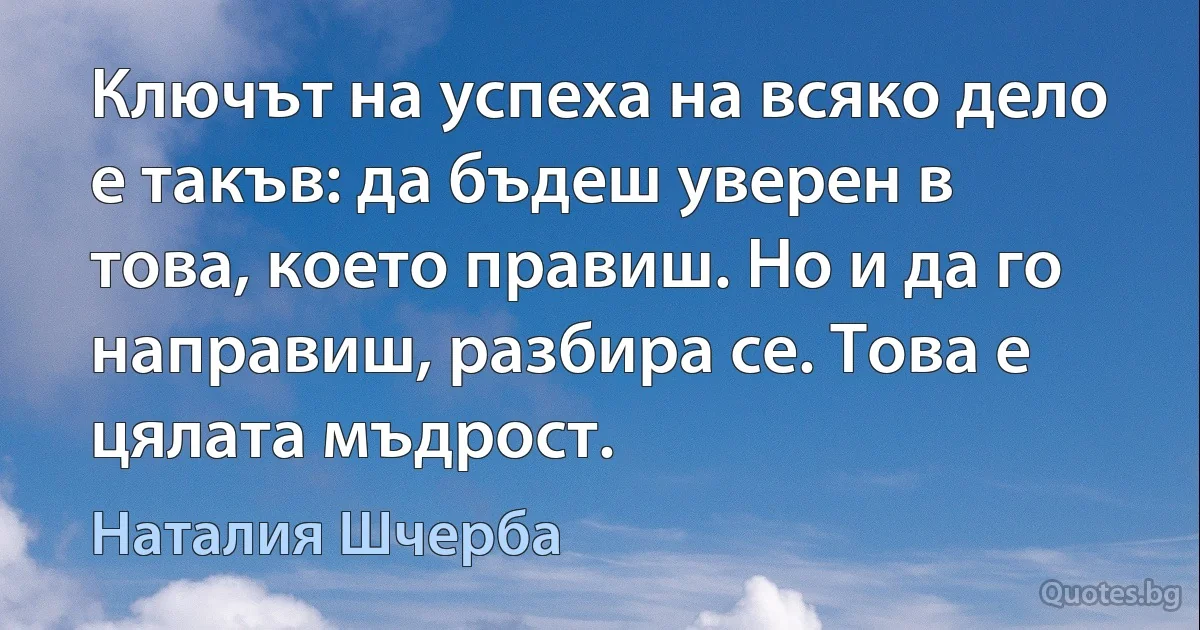 Ключът на успеха на всяко дело е такъв: да бъдеш уверен в това, което правиш. Но и да го направиш, разбира се. Това е цялата мъдрост. (Наталия Шчерба)