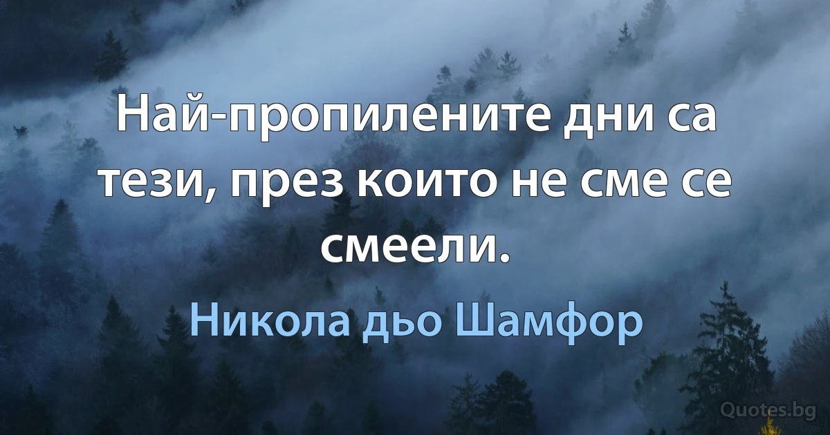 Най-пропилените дни са тези, през които не сме се смеели. (Никола дьо Шамфор)
