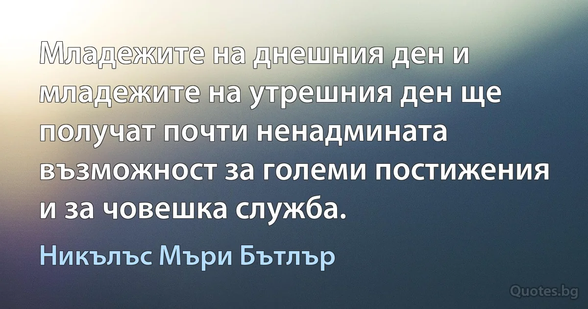 Младежите на днешния ден и младежите на утрешния ден ще получат почти ненадмината възможност за големи постижения и за човешка служба. (Никълъс Мъри Бътлър)