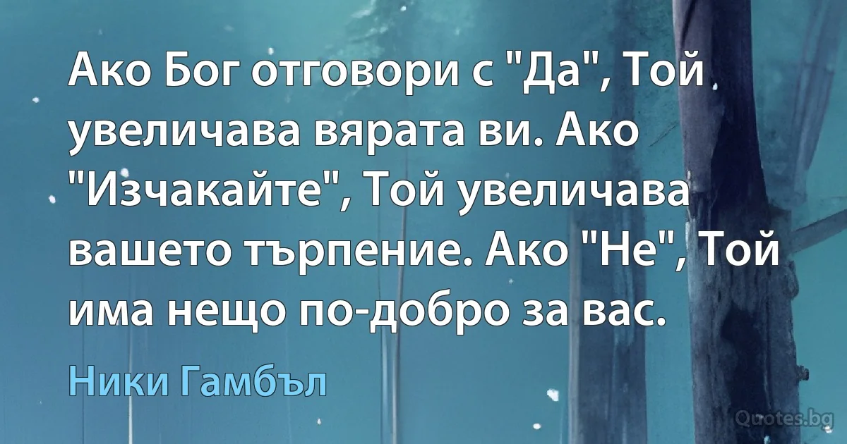 Ако Бог отговори с "Да", Той увеличава вярата ви. Ако "Изчакайте", Той увеличава вашето търпение. Ако "Не", Той има нещо по-добро за вас. (Ники Гамбъл)