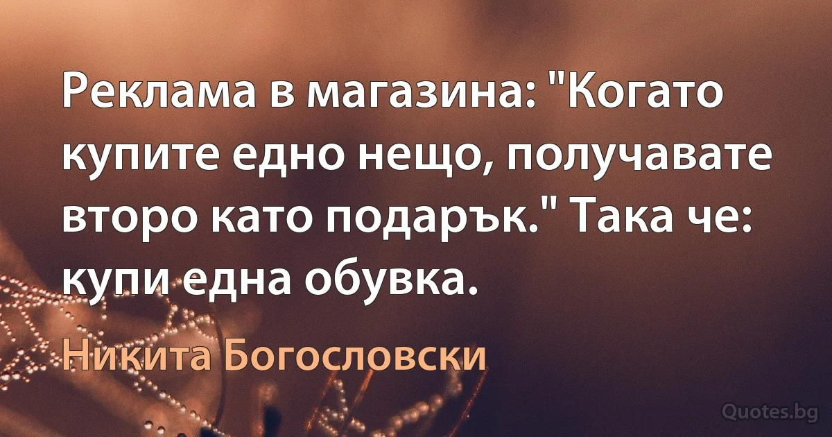 Реклама в магазина: "Когато купите едно нещо, получавате второ като подарък." Така че: купи една обувка. (Никита Богословски)