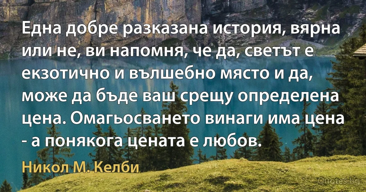 Една добре разказана история, вярна или не, ви напомня, че да, светът е екзотично и вълшебно място и да, може да бъде ваш срещу определена цена. Омагьосването винаги има цена - а понякога цената е любов. (Никол М. Келби)