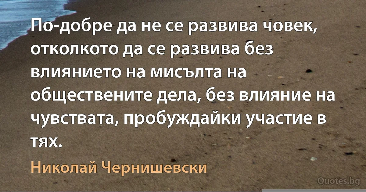 По-добре да не се развива човек, отколкото да се развива без влиянието на мисълта на обществените дела, без влияние на чувствата, пробуждайки участие в тях. (Николай Чернишевски)