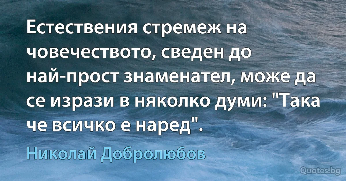 Естествения стремеж на човечеството, сведен до най-прост знаменател, може да се изрази в няколко думи: "Така че всичко е наред". (Николай Добролюбов)