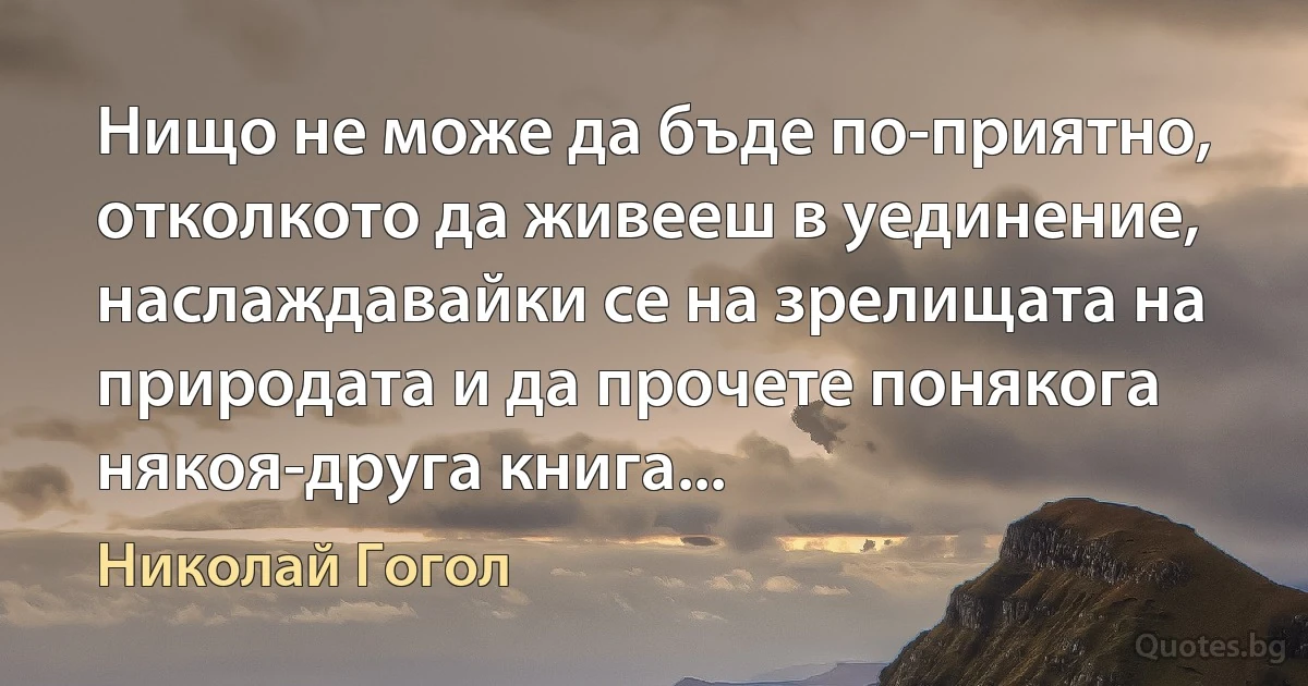 Нищо не може да бъде по-приятно, отколкото да живееш в уединение, наслаждавайки се на зрелищата на природата и да прочете понякога някоя-друга книга... (Николай Гогол)