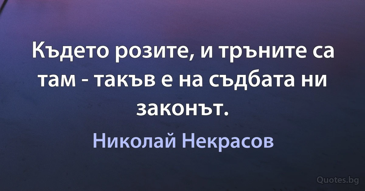 Където розите, и тръните са там - такъв е на съдбата ни законът. (Николай Некрасов)