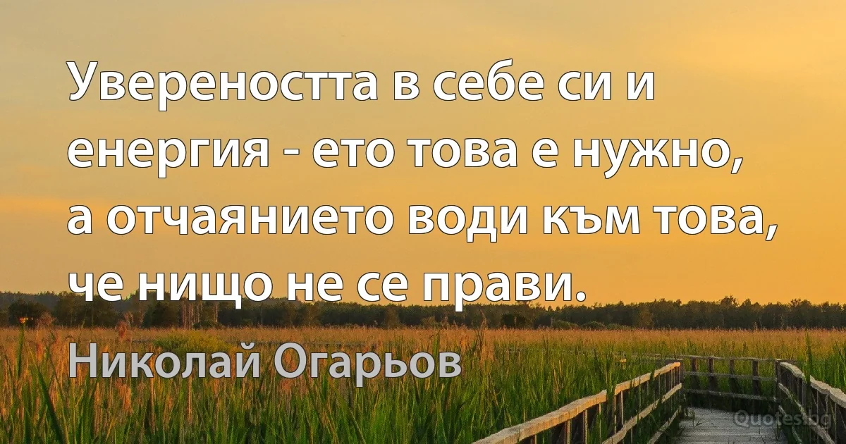 Увереността в себе си и енергия - ето това е нужно, а отчаянието води към това, че нищо не се прави. (Николай Огарьов)