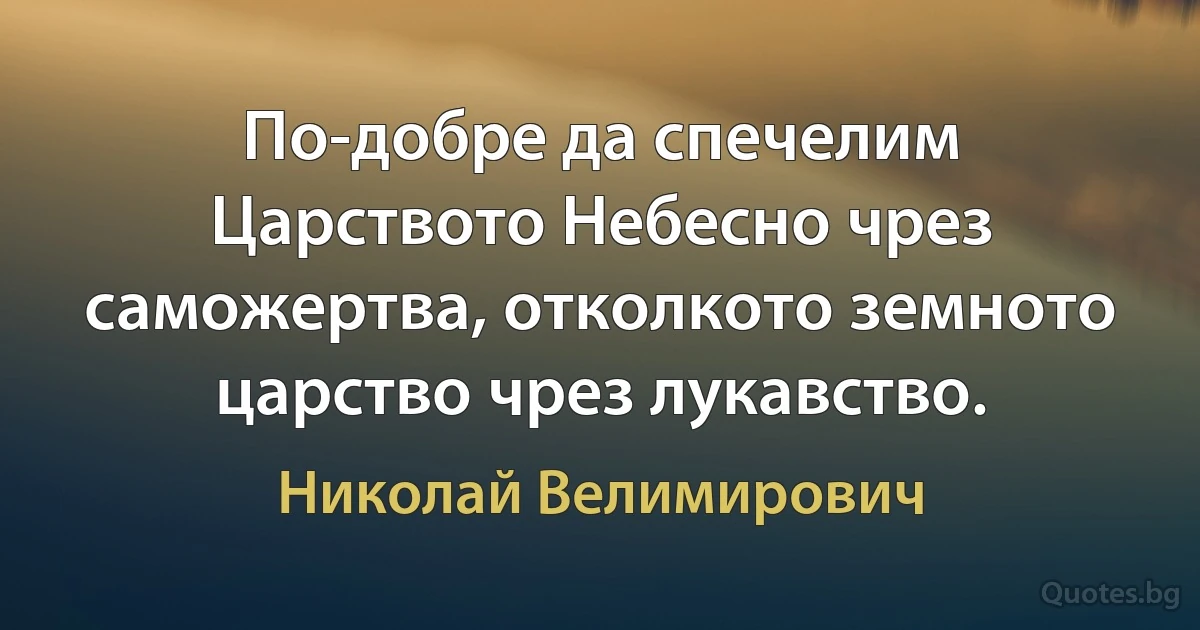 По-добре да спечелим Царството Небесно чрез саможертва, отколкото земното царство чрез лукавство. (Николай Велимирович)