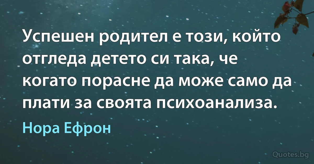 Успешен родител е този, който отгледа детето си така, че когато порасне да може само да плати за своята психоанализа. (Нора Ефрон)