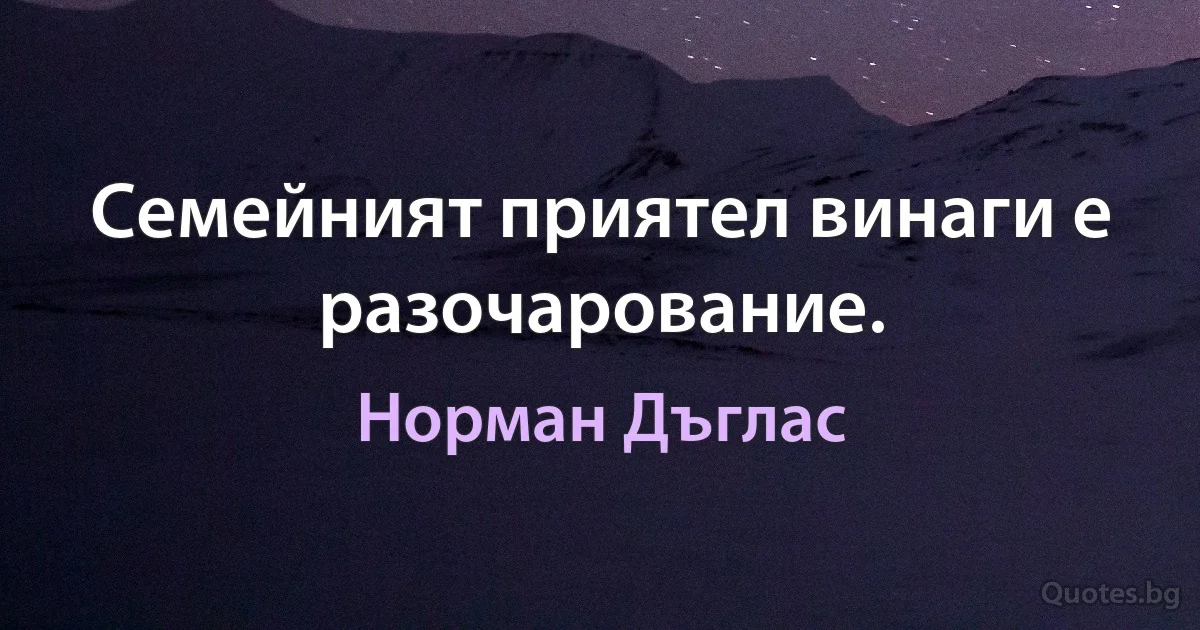 Семейният приятел винаги е разочарование. (Норман Дъглас)