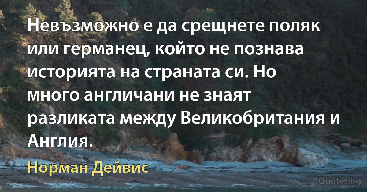 Невъзможно е да срещнете поляк или германец, който не познава историята на страната си. Но много англичани не знаят разликата между Великобритания и Англия. (Норман Дейвис)