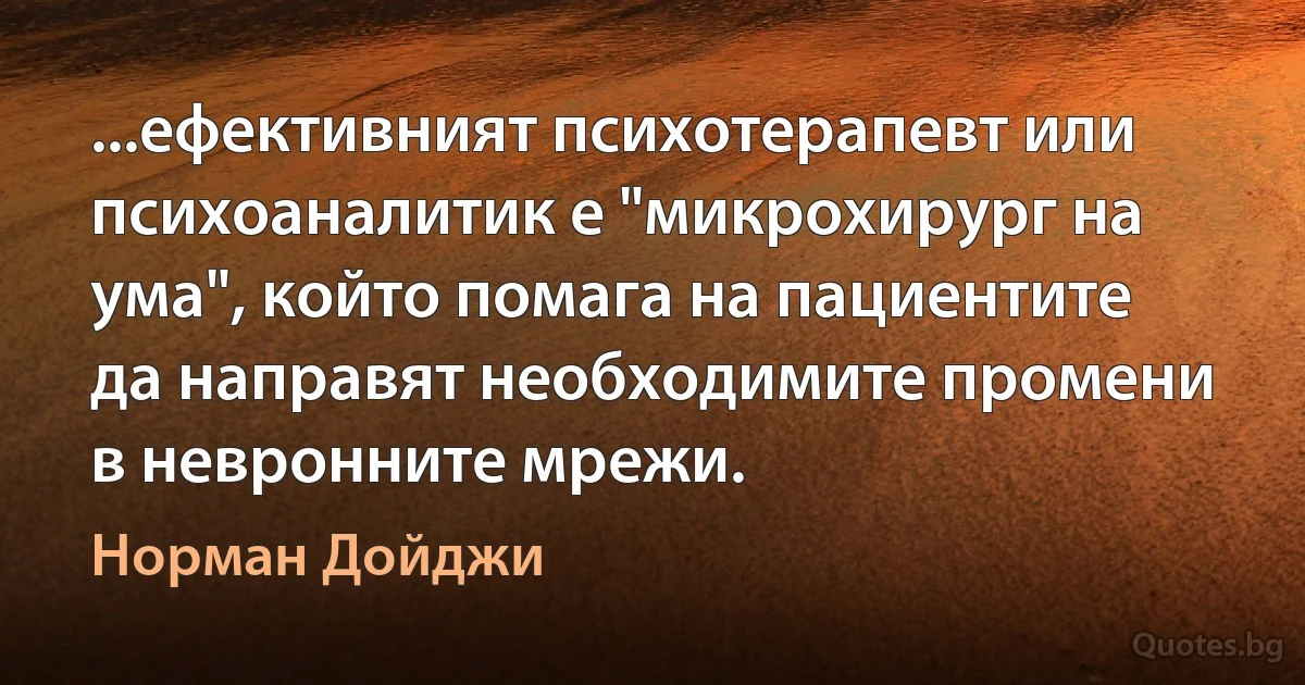 ...ефективният психотерапевт или психоаналитик е "микрохирург на ума", който помага на пациентите да направят необходимите промени в невронните мрежи. (Норман Дойджи)