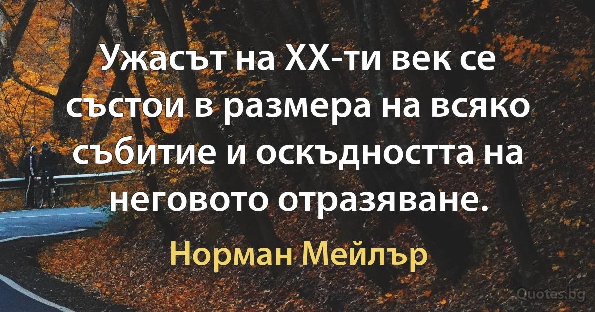 Ужасът на ХХ-ти век се състои в размера на всяко събитие и оскъдността на неговото отразяване. (Норман Мейлър)