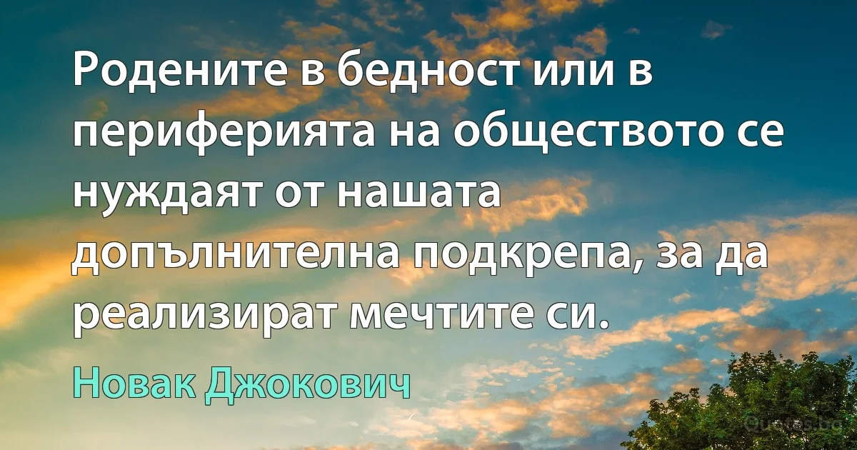 Родените в бедност или в периферията на обществото се нуждаят от нашата допълнителна подкрепа, за да реализират мечтите си. (Новак Джокович)