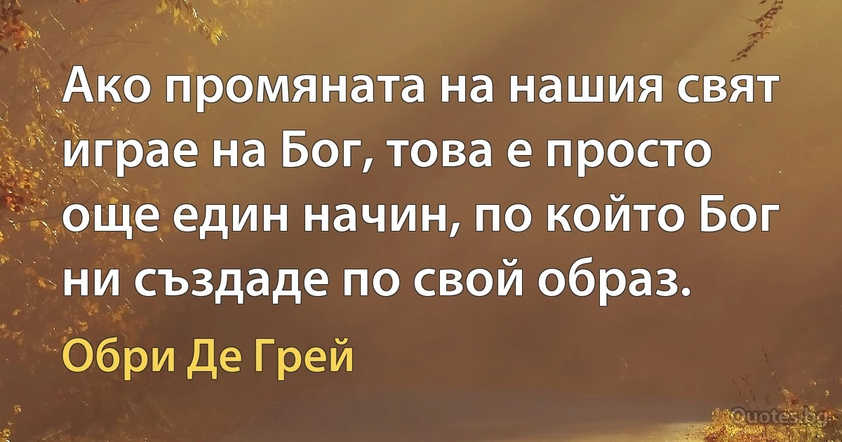 Ако промяната на нашия свят играе на Бог, това е просто още един начин, по който Бог ни създаде по свой образ. (Обри Де Грей)