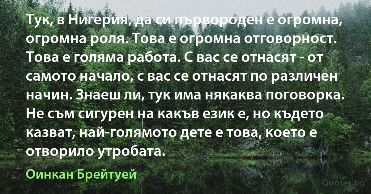 Тук, в Нигерия, да си първороден е огромна, огромна роля. Това е огромна отговорност. Това е голяма работа. С вас се отнасят - от самото начало, с вас се отнасят по различен начин. Знаеш ли, тук има някаква поговорка. Не съм сигурен на какъв език е, но където казват, най-голямото дете е това, което е отворило утробата. (Оинкан Брейтуей)