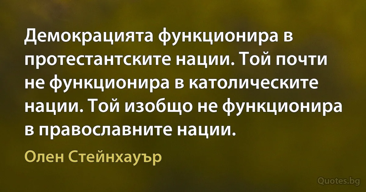 Демокрацията функционира в протестантските нации. Той почти не функционира в католическите нации. Той изобщо не функционира в православните нации. (Олен Стейнхауър)