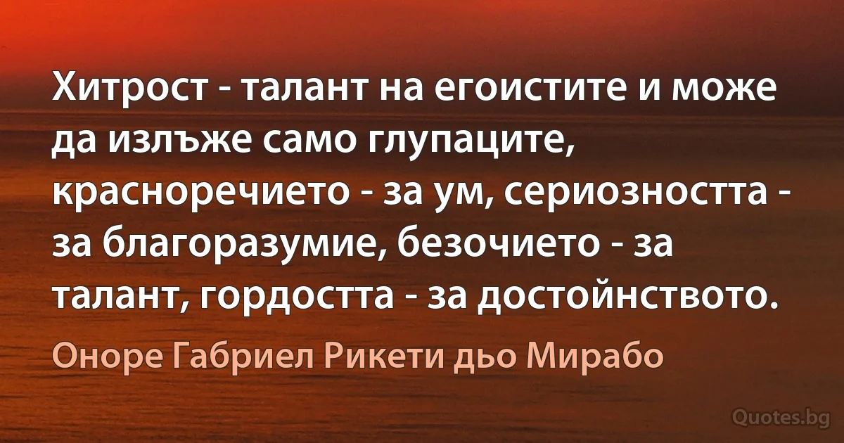 Хитрост - талант на егоистите и може да излъже само глупаците, красноречието - за ум, сериозността - за благоразумие, безочието - за талант, гордостта - за достойнството. (Оноре Габриел Рикети дьо Мирабо)