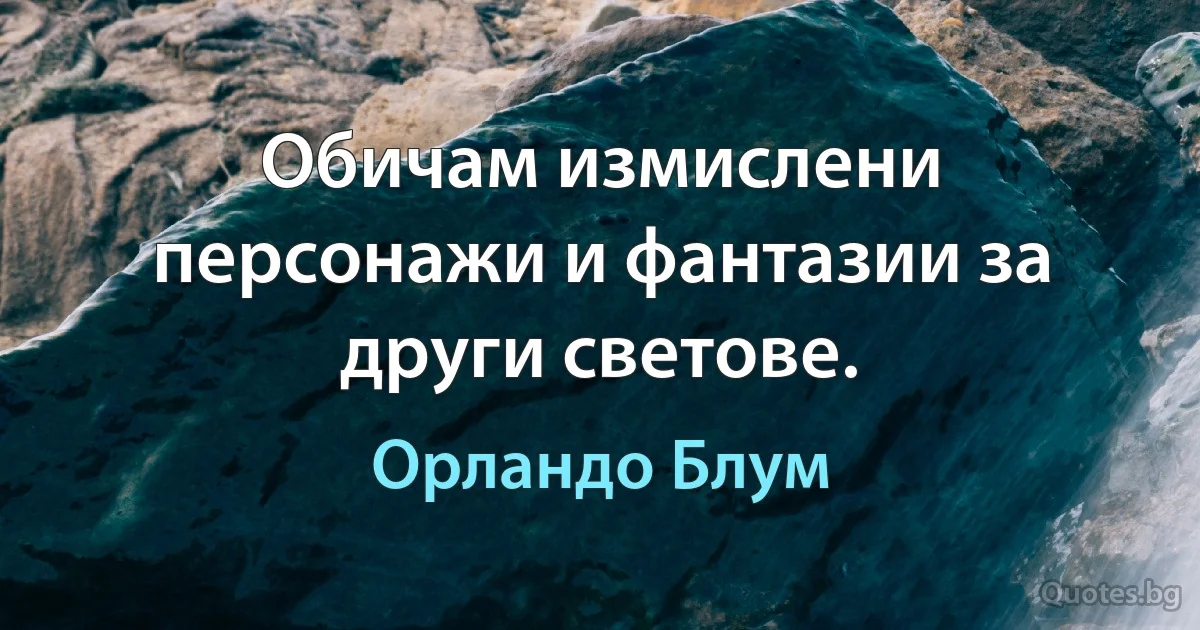 Обичам измислени персонажи и фантазии за други светове. (Орландо Блум)