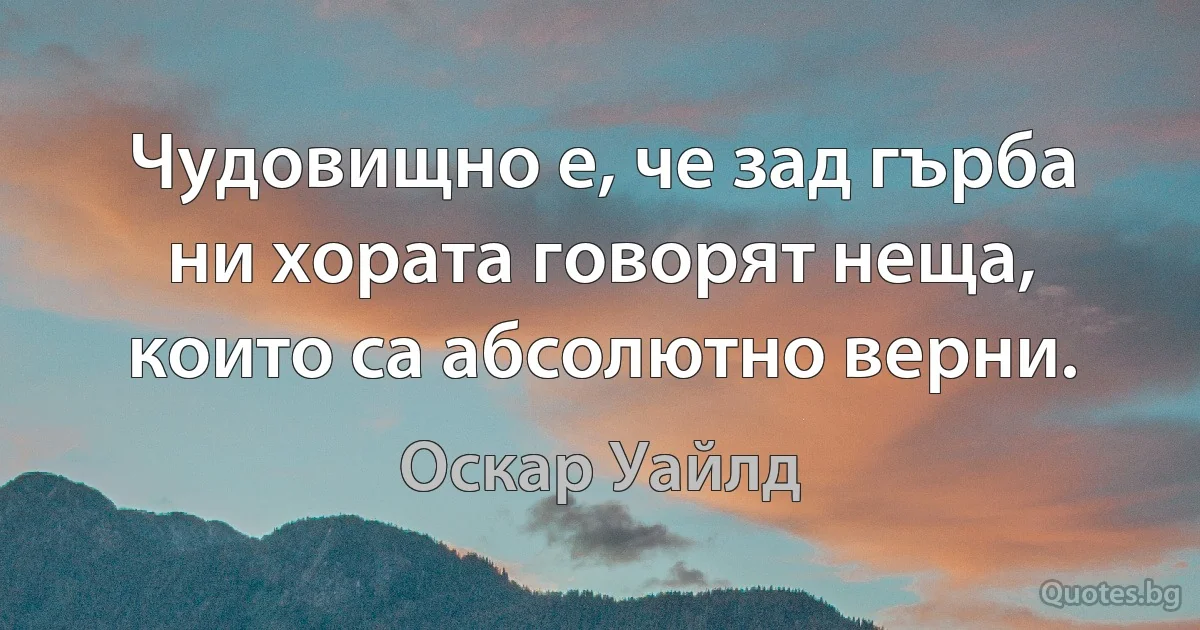 Чудовищно е, че зад гърба ни хората говорят неща, които са абсолютно верни. (Оскар Уайлд)