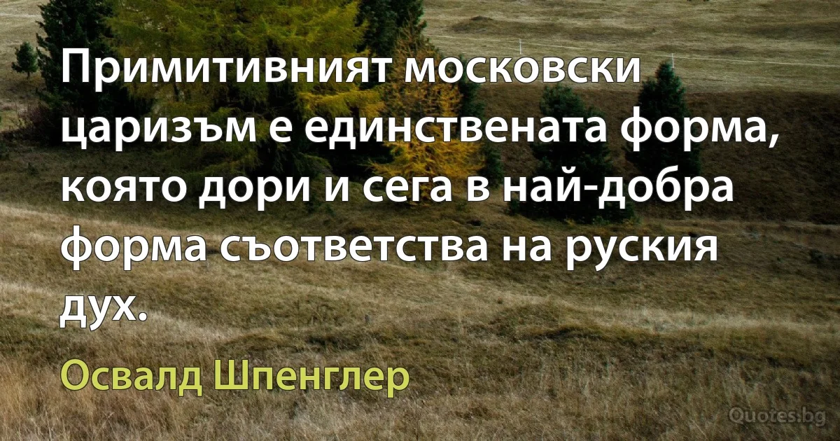 Примитивният московски царизъм е единствената форма, която дори и сега в най-добра форма съответства на руския дух. (Освалд Шпенглер)